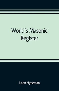 portada World's Masonic register: containing the name, number, location, and time of meeting of every Masonic lodge in the world Also, the Date of organ (en Inglés)