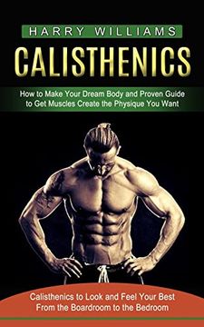 portada Calisthenics: How to Make Your Dream Body and Proven Guide to get Muscles Create the Physique you Want (Calisthenics to Look and Feel Your Best From the Boardroom to the Bedroom) (in English)