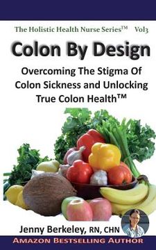 portada Colon By Design: Overcoming The Stigma Of Colon Sickness And Unlocking True Colon Health(TM) (in English)