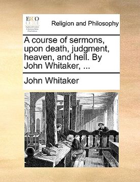 portada a course of sermons, upon death, judgment, heaven, and hell. by john whitaker, ... (in English)