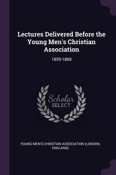 portada Lectures Delivered Before the Young Men's Christian Association: 1859-1860 (in English)