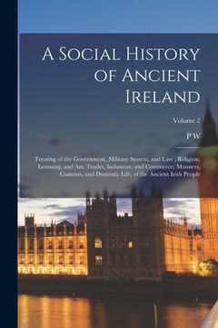 portada A Social History of Ancient Ireland: Treating of the Government, Military System, and law; Religion, Learning, and art; Trades, Industries, and Commer (en Inglés)