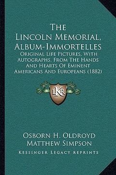 portada the lincoln memorial, album-immortelles: original life pictures, with autographs, from the hands and hearts of eminent americans and europeans (1882) (en Inglés)