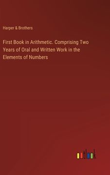portada First Book in Arithmetic. Comprising Two Years of Oral and Written Work in the Elements of Numbers (en Inglés)
