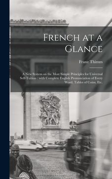 portada French at a Glance [microform]: a New System on the Most Simple Principles for Universal Self-tuition: With Complete English Pronunciation of Every Wo (en Inglés)