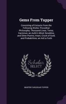 portada Gems From Tupper: Consisting of Extracts From the Following Works: Proverbial Philosophy; Thousand Lines; Twins; Hactenus; an Authr's Mi (en Inglés)