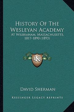 portada history of the wesleyan academy: at wilbraham, massachusetts, 1817-1890 (1893) (en Inglés)