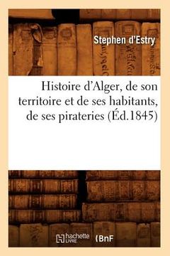 portada Histoire d'Alger, de Son Territoire Et de Ses Habitants, de Ses Pirateries (Éd.1845) (en Francés)