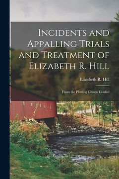 portada Incidents and Appalling Trials and Treatment of Elizabeth R. Hill: From the Plotting Citizen Confed (in English)