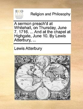 portada a sermon preach'd at whitehall, on thursday, june 7. 1716. ... and at the chapel at highgate, june 10. by lewis atterbury, ...