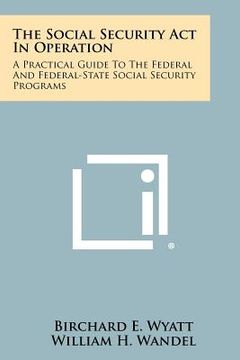 portada the social security act in operation: a practical guide to the federal and federal-state social security programs (en Inglés)