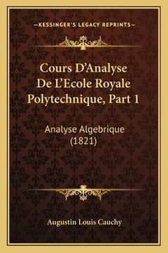 portada Cours D'Analyse De L'Ecole Royale Polytechnique, Part 1: Analyse Algebrique (1821) (en Francés)