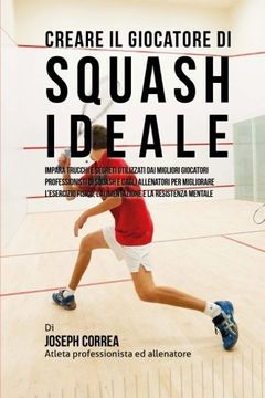 portada Creare il Giocatore Di Squash Ideale: Impara Trucchi E Segreti Utilizzati Dai Migliori Giocatori Professionisti Di Squash E Dagli Allenatori Per ... E La Resistenza Mentale (Italian Edition)