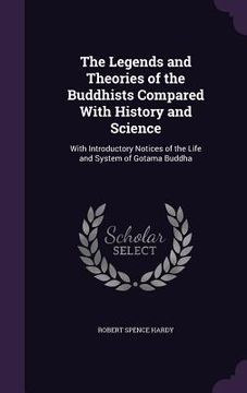portada The Legends and Theories of the Buddhists Compared With History and Science: With Introductory Notices of the Life and System of Gotama Buddha (en Inglés)