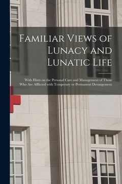 portada Familiar Views of Lunacy and Lunatic Life: With Hints on the Personal Care and Management of Those Who Are Afflicted With Temporary or Permanent Deran (in English)