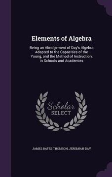 portada Elements of Algebra: Being an Abridgement of Day's Algebra Adapted to the Capacities of the Young, and the Method of Instruction, in School (en Inglés)
