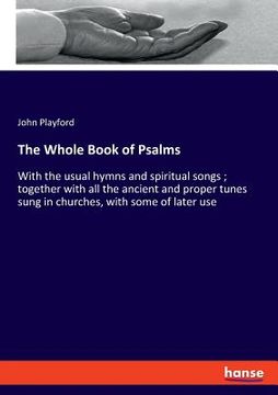 portada The Whole Book of Psalms: With the usual hymns and spiritual songs; together with all the ancient and proper tunes sung in churches, with some o (en Inglés)
