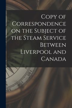 portada Copy of Correspondence on the Subject of the Steam Service Between Liverpool and Canada [microform] (en Inglés)