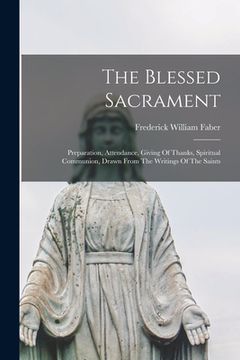 portada The Blessed Sacrament: Preparation, Attendance, Giving Of Thanks, Spiritual Communion, Drawn From The Writings Of The Saints (en Inglés)