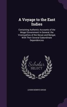 portada A Voyage to the East Indies: Containing Authentic Accounts of the Mogul Government in General, the Viceroyalties of the Decan and Bengal, With Thei (en Inglés)