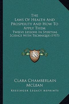 portada the laws of health and prosperity and how to apply them: twelve lessons in spiritual science with technique (1917) (en Inglés)