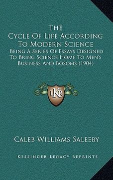 portada the cycle of life according to modern science: being a series of essays designed to bring science home to men's business and bosoms (1904) (en Inglés)