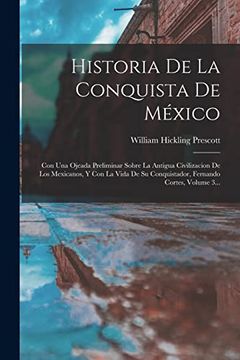 portada Historia de la Conquista de México: Con una Ojeada Preliminar Sobre la Antigua Civilizacion de los Mexicanos, y con la Vida de su Conquistador, Fernando Cortes, Volume 3.