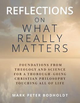 portada Reflections on What Really Matters: Foundations from Theology and Science for a Thorough-Going Christian Philosophy Touching All of Life (en Inglés)