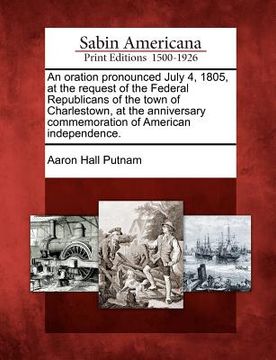 portada an oration pronounced july 4, 1805, at the request of the federal republicans of the town of charlestown, at the anniversary commemoration of america (en Inglés)