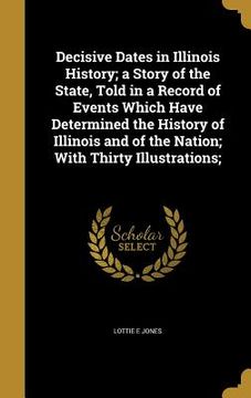 portada Decisive Dates in Illinois History; a Story of the State, Told in a Record of Events Which Have Determined the History of Illinois and of the Nation; (in English)