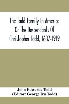 portada The Todd Family In America Or The Descendants Of Christopher Todd, 1637-1919: Being An Effort To Give An Account, As Fully As Possible Of His Descenda (en Inglés)