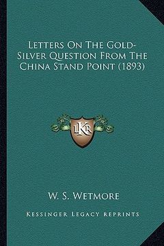 portada letters on the gold-silver question from the china stand point (1893) (en Inglés)