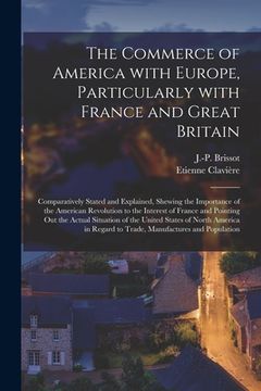 portada The Commerce of America With Europe, Particularly With France and Great Britain [microform]: Comparatively Stated and Explained, Shewing the Importanc (en Inglés)