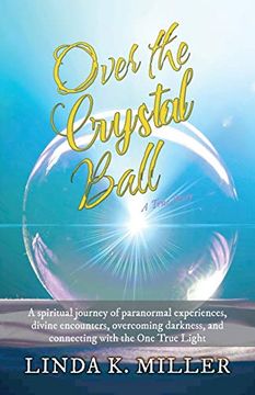 portada Over the Crystal Ball: A Spiritual Journey of Paranormal Experiences, Divine Encounters, Overcoming Darkness, and Connecting With the one True Light 