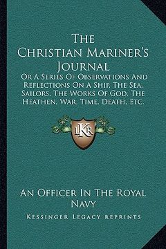 portada the christian mariner's journal: or a series of observations and reflections on a ship, the sea, sailors, the works of god, the heathen, war, time, de (en Inglés)