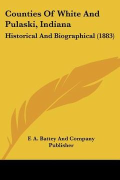 portada counties of white and pulaski, indiana: historical and biographical (1883) (en Inglés)