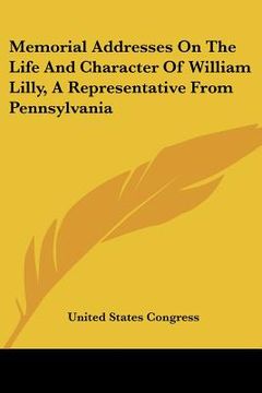portada memorial addresses on the life and character of william lilly, a representative from pennsylvania (en Inglés)