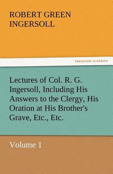 portada lectures of col. r. g. ingersoll, including his answers to the clergy, his oration at his brother's grave, etc., etc.