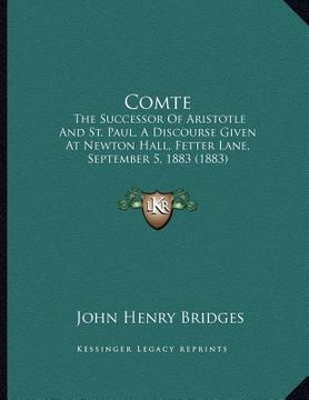 portada comte: the successor of aristotle and st. paul, a discourse given at newton hall, fetter lane, september 5, 1883 (1883) (en Inglés)