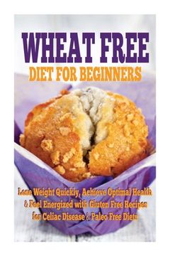 portada Wheat Free Diet For Beginners: Lose Weight Quickly, Achieve Optimal Health & Feel Energized with Gluten Free Recipes for Celiac Disease, & Paleo Diet (en Inglés)