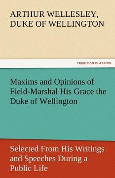 portada maxims and opinions of field-marshal his grace the duke of wellington, selected from his writings and speeches during a public life of more than half