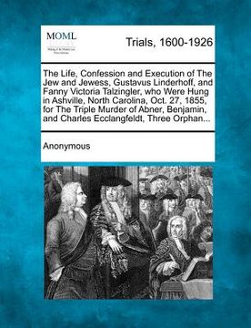 portada the life, confession and execution of the jew and jewess, gustavus linderhoff, and fanny victoria talzingler, who were hung in ashville, north carolin (in English)