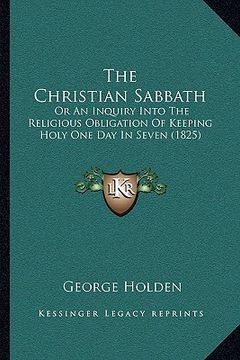portada the christian sabbath: or an inquiry into the religious obligation of keeping holy one day in seven (1825) (en Inglés)