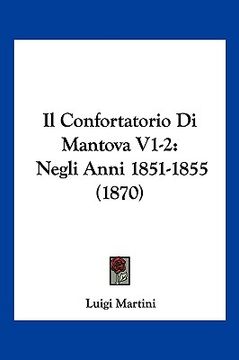 portada Il Confortatorio Di Mantova V1-2: Negli Anni 1851-1855 (1870) (en Italiano)