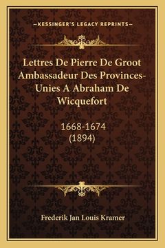 portada Lettres De Pierre De Groot Ambassadeur Des Provinces-Unies A Abraham De Wicquefort: 1668-1674 (1894) (en Francés)