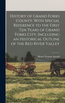 portada History of Grand Forks County. With Special Reference to the First ten Years of Grand Forks City, Including an Historical Outline of the Red River Val (in English)