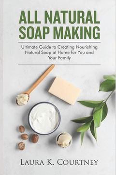portada All Natural Soap Making: Ultimate Guide to Creating Nourishing Natural Soap at Home for You and Your Family
