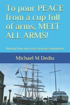 portada To pour PEACE from a cup full of arms, MELT ALL ARMS!: Moving from arms race, to peace enjoyment (in English)