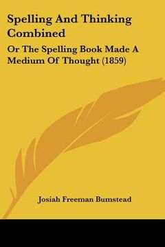 portada spelling and thinking combined: or the spelling book made a medium of thought (1859) (en Inglés)