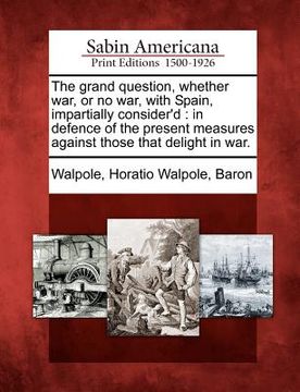 portada the grand question, whether war, or no war, with spain, impartially consider'd: in defence of the present measures against those that delight in war. (in English)